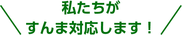 私たちがすんま対応します!
